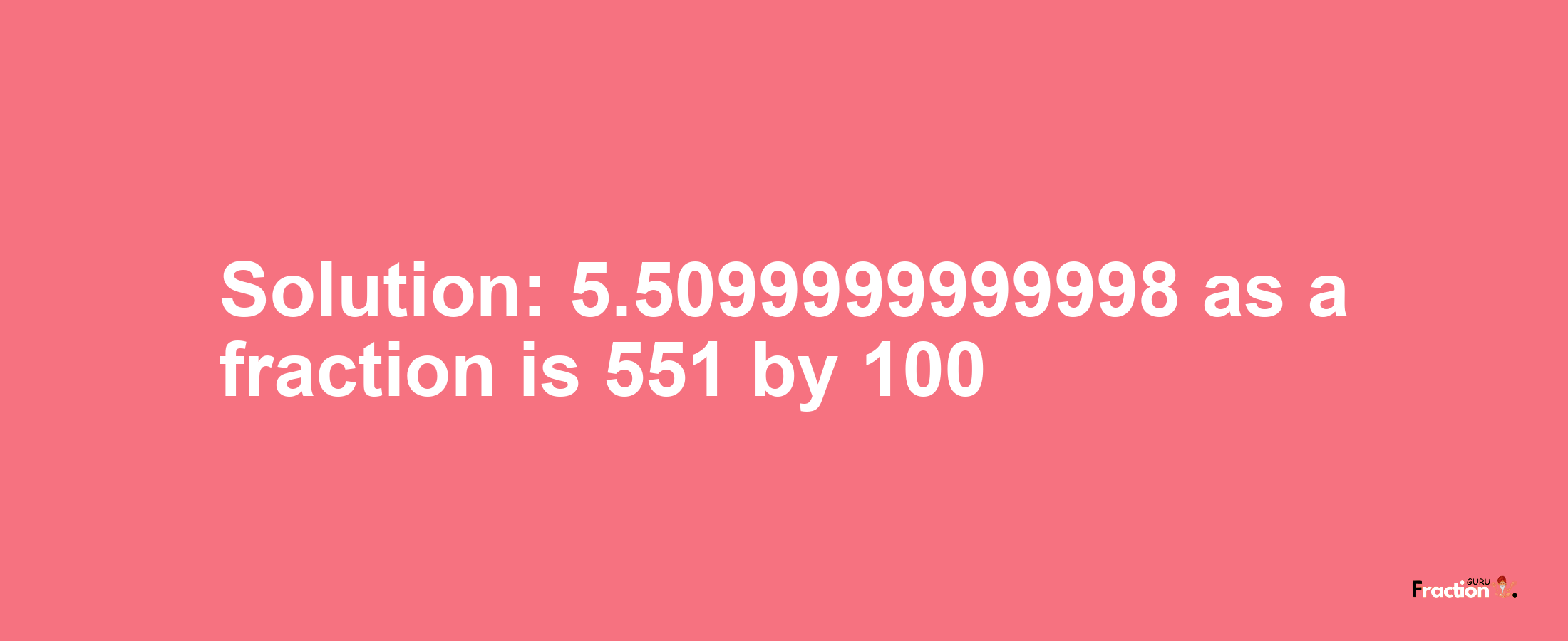 Solution:5.5099999999998 as a fraction is 551/100